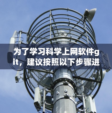为了学习科学上网软件git，建议按照以下步骤进行