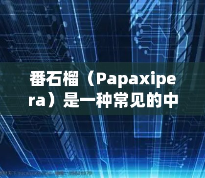 番石榴（Papaxipera）是一种常见的中文词汇，可能指代多个不同的事物，具体含义取决于上下文。以下是一些可能的解释和信息