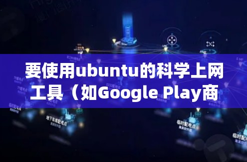 要使用ubuntu的科学上网工具（如Google Play商店、UBoot脚本等）可以按照以下步骤进行