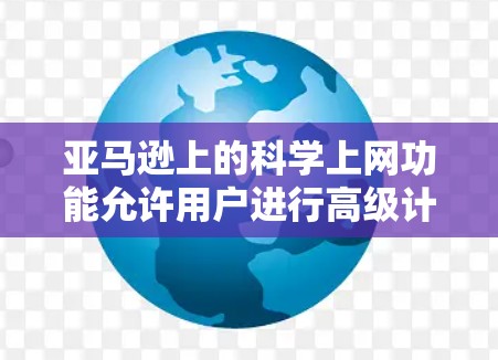 亚马逊上的科学上网功能允许用户进行高级计算和网络测试，通常需要配置云服务器，并使用特定工具或脚本进行功能。以下是详细的步骤和注意事项