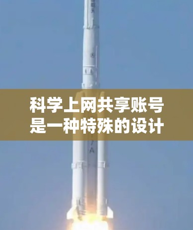 科学上网共享账号是一种特殊的设计平台或服务，允许用户在特定领域中进行科学计算、数据共享和知识传播。以下是对该概念的详细分析和总结