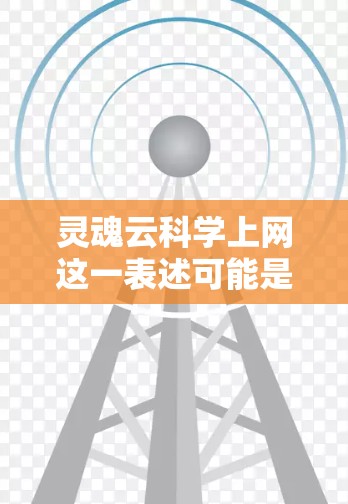 灵魂云科学上网这一表述可能是指某种结合了灵魂和云科学的技术或平台。在技术领域，灵魂常常象征着核心、本质或核心价值，而云科学则可能指基于云架构的科学数据处理和分析方法