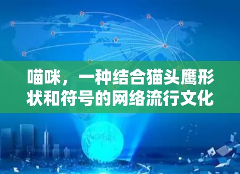 喵咪，一种结合猫头鹰形状和符号的网络流行文化，以其独特的打招呼和表达方式吸引了大量粉丝。以下是对喵咪的一些总结和解析