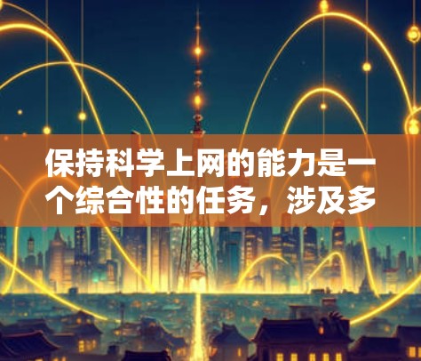 保持科学上网的能力是一个综合性的任务，涉及多方面的技能和知识。以下是一个有序的指南，帮助你高效利用互联网