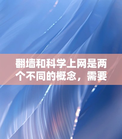 翻墙和科学上网是两个不同的概念，需要明确各自的定义和用途。以下是对这两个概念的详细解释