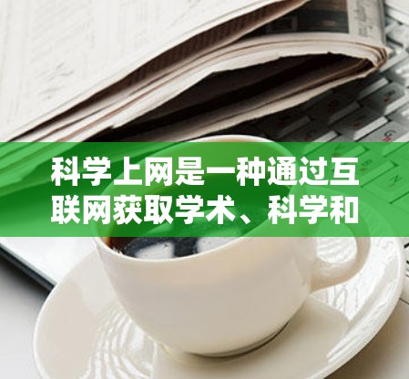 科学上网是一种通过互联网获取学术、科学和学习资源的手段。为了科学上网，您可以按照以下步骤进行