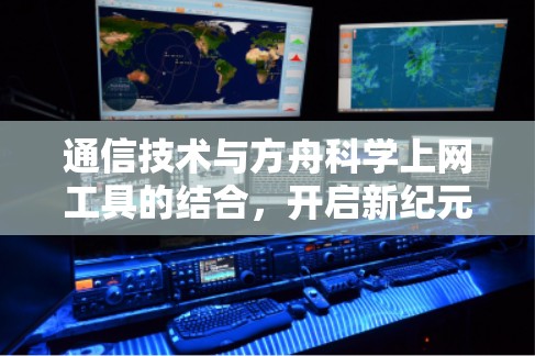 通信技术与方舟科学上网工具的结合，开启新纪元的通信未来
