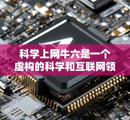 科学上网牛六是一个虚构的科学和互联网领域的专家角色，通常被称为六位专家。以下是对科学上网牛六的详细分析