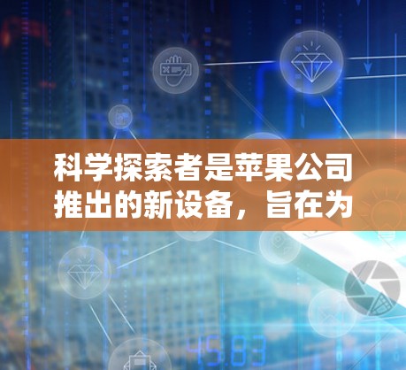 科学探索者是苹果公司推出的新设备,旨在为用户提供科学计算、在线学习和多设备连接的工具。以下是其主要信息 科学探索者是苹果公司推出的新设备,旨在为用户提供科学计算、在线学习和多设备连接的工具。以下是其主要信息