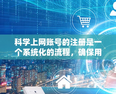 科学上网账号的注册是一个系统化的流程，确保用户能够安全登录并正确使用科学账号。以下是对科学上网账号注册的详细步骤