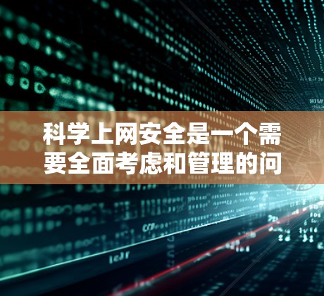 科学上网安全是一个需要全面考虑和管理的问题，以下是一些实用的方法和步骤，帮助你更好地保护自己和家人