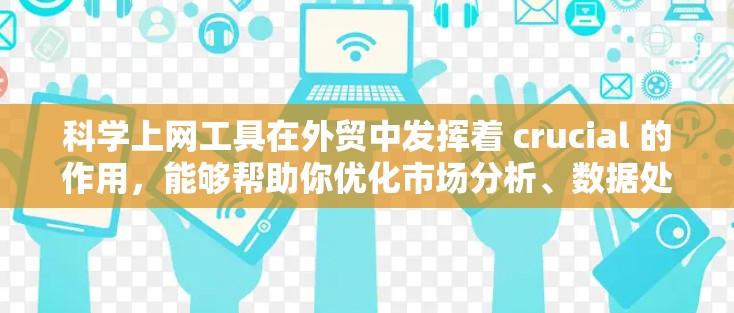 科学上网工具在外贸中发挥着 crucial 的作用，能够帮助你优化市场分析、数据处理和财务管理。以下是对这些工具的详细总结和应用建议