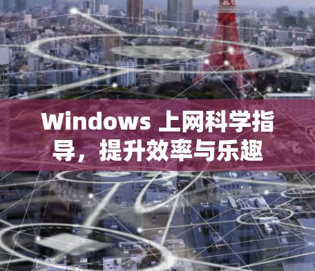 Windows 上网科学指导，提升效率与乐趣