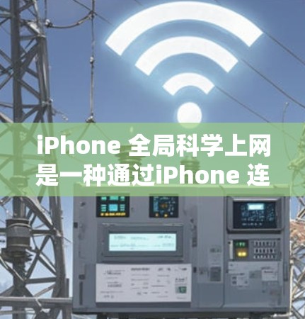 iPhone 全局科学上网是一种通过iPhone 连接到互联网的网络连接方式，主要通过 Wi-Fi 或移动网络实现。以下是关于如何使用iPhone 进行全局科学上网的详细步骤和注意事项