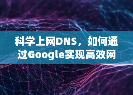 科学上网DNS,如何通过Google实现高效网络连接 科学上网DNS,如何通过Google实现高效网络连接