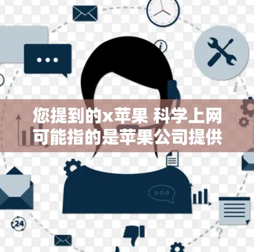 您提到的x苹果 科学上网可能指的是苹果公司提供的科学工具或服务。苹果公司虽然没有直接提供专门的科学计算工具，但可以通过以下途径获取相关的科学工具和资源