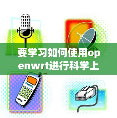 要学习如何使用openwrt进行科学上网，可以从以下几个步骤开始