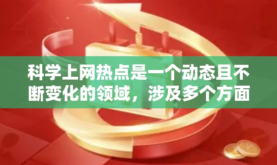 科学上网热点是一个动态且不断变化的领域，涉及多个方面，包括网络安全、隐私保护、生物技术、人工智能等。以下是一些当前比较热门的科学上网热点分享