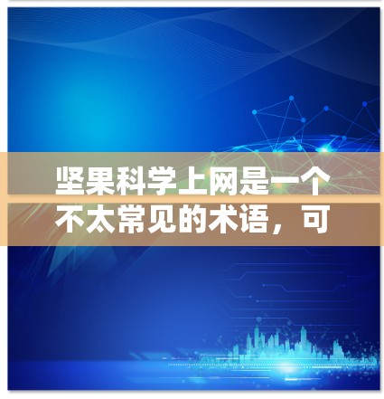 坚果科学上网是一个不太常见的术语，可能指的是特定领域或特定网站中的坚果科学相关内容。为了帮助您获取相关资料，建议您