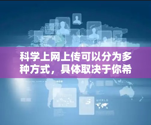 科学上网上传可以分为多种方式，具体取决于你希望上传的内容和用途。以下是一些常见的情况和方法