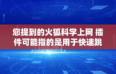 您提到的火狐科学上网 插件可能指的是用于快速跳转到科学相关网页的插件。以下是几种常见的插件及其功能