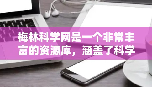 梅林科学网是一个非常丰富的资源库，涵盖了科学工具、软件、论文资源、视频教程和免费会议和期刊等多个方面。以下是对梅林科学网的主要内容和建议的总结