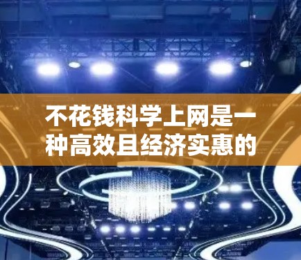 不花钱科学上网是一种高效且经济实惠的上网方式，适合那些希望既高效又不花太多费用的人群。以下是一些科学且低成本的方法