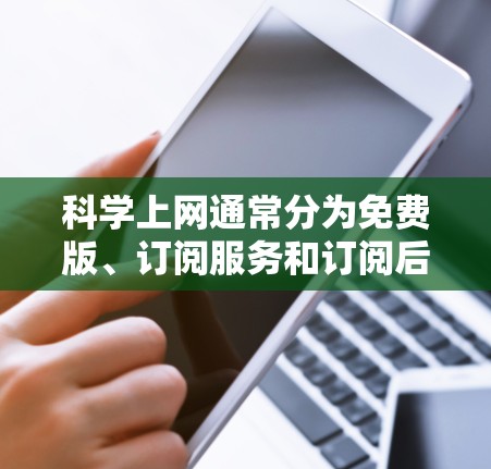 科学上网通常分为免费版、订阅服务和订阅后付费三种模式，具体收费情况取决于用户的需求、学科领域和使用场景。以下是详细的解释