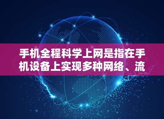 手机全程科学上网是指在手机设备上实现多种网络、流量和用户体验的科学管理，确保数据传输高效、稳定并满足用户需求的网络使用方式。以下是关于手机全程科学上网的一些关键点和建议