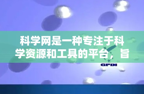 科学网是一种专注于科学资源和工具的平台，旨在为研究人员和技术人员提供高质量的学术支持和工具。以下是关于科学网的详细介绍