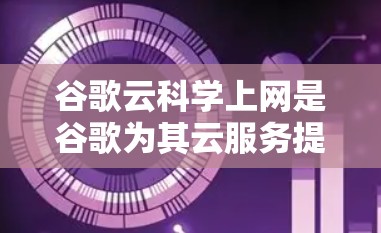 谷歌云科学上网是谷歌为其云服务提供的科学计算平台，旨在支持复杂的科学计算、数据科学和机器学习等任务。以下是其主要功能和应用场景