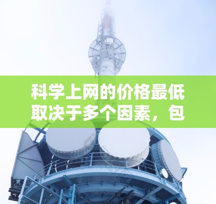 科学上网的价格最低取决于多个因素，包括用户的具体需求、使用的科学工具、使用的设备、地区的政策以及经济水平。以下是一些关键点