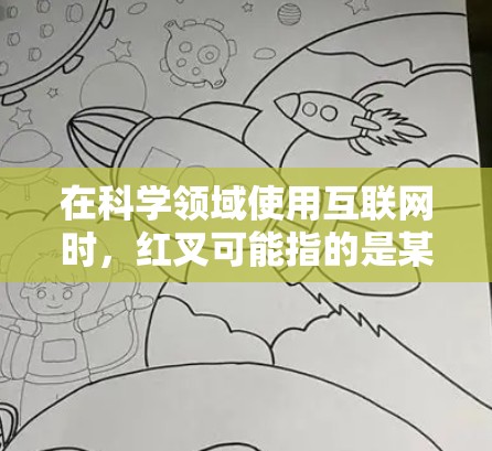 在科学领域使用互联网时，红叉可能指的是某些行为被视为不恰当或危险的操作。以下是一些可能的解释和建议
