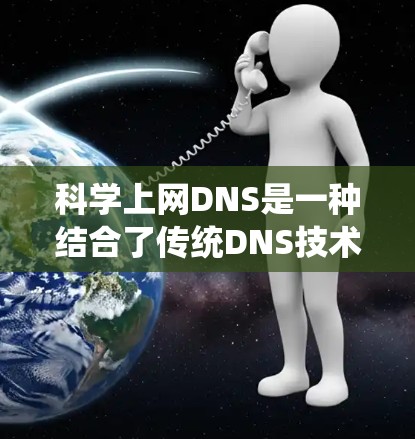 科学上网DNS是一种结合了传统DNS技术和现代网络管理技术的解决方案，旨在提供更高效、更可靠的域名转换服务，适用于企业用户和个人用户。以下是对科学上网DNS的详细总结