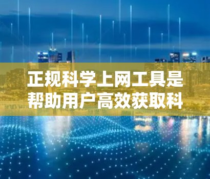 正规科学上网工具是帮助用户高效获取科学知识、进行学术研究的重要资源。以下是一些常见的正规科学上网工具及其使用方法,帮助用户更好地完成科学任务 正规科学上网工具是帮助用户高效获取科学知识、进行学术研究的重要资源。以下是一些常见的正规科学上网工具及其使用方法,帮助用户更好地完成科学任务