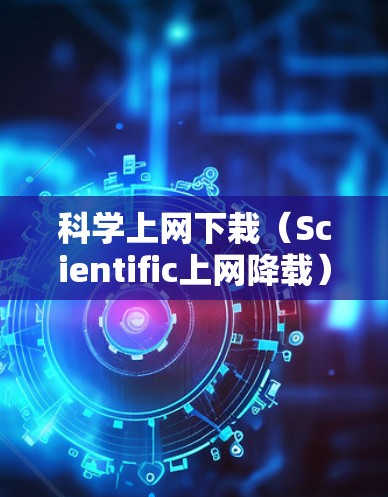 科学上网下栽（Scientific上网降载）是一个涉及网络下载和处理科学计算工具的课程或内容。以下是对该主题的详细解答