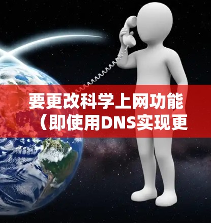 要更改科学上网功能（即使用DNS实现更精确的访问）以下步骤可以提供清晰的指导