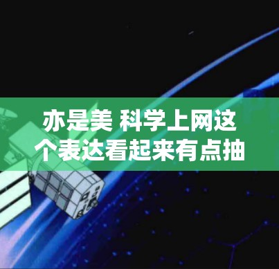 亦是美 科学上网这个表达看起来有点抽象，可能涉及到一种结合科技和美学的思考或设计方向。如果你是在寻找一种科技产品或技术与美学的结合，或者是在讨论科技产品如何融入美，那么以下是一些可能的解释和建议