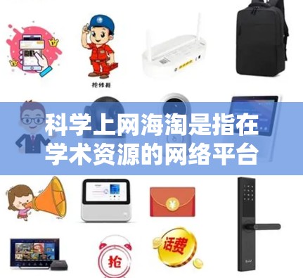 科学上网海淘是指在学术资源的网络平台上进行商品化的交易，即买卖学术资源。以下是一些具体的步骤和方法