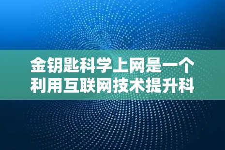 金钥匙科学上网是一个利用互联网技术提升科学研究和知识传播效率的项目。以下是对该概念的详细分析