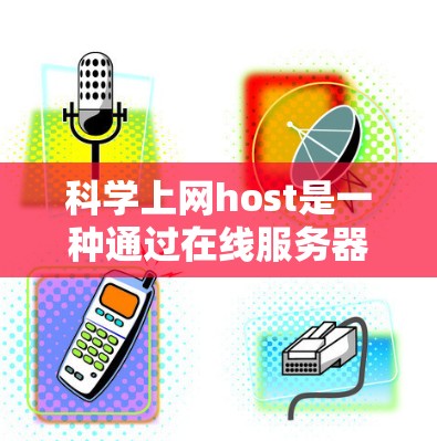 科学上网host是一种通过在线服务器访问特定网站的网络服务，通常与普通上网host存在显著差异。以下是一步步的指南，帮助您科学上网host