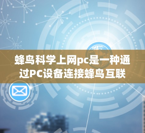 蜂鸟科学上网pc是一种通过PC设备连接蜂鸟互联网设备进行科学计算和数据处理的系统，主要用于科学研究和数据分析。该产品支持用户通过PC连接蜂鸟设备，进行在线科学操作。以下是对该产品的详细介绍