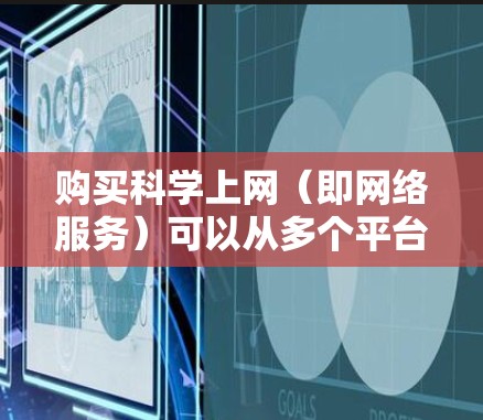 购买科学上网（即网络服务）可以从多个平台开始，以下是一些常见的方法和步骤，供您参考
