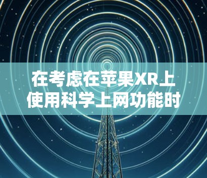 在考虑在苹果XR上使用科学上网功能时，以下是一个清晰的指南，帮助你更好地理解和操作