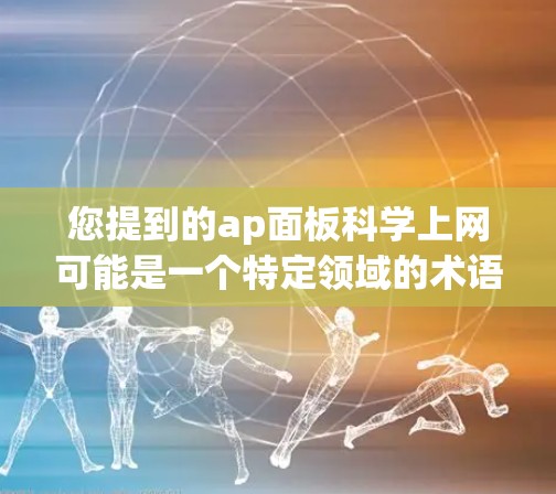 您提到的ap面板科学上网可能是一个特定领域的术语或表述,但需要更多的上下文来明确其含义。如果您能提供更多的背景信息或详细内容,我可以更好地帮助您解答 您提到的ap面板科学上网可能是一个特定领域的术语或表述,但需要更多的上下文来明确其含义。如果您能提供更多的背景信息或详细内容,我可以更好地帮助您解答