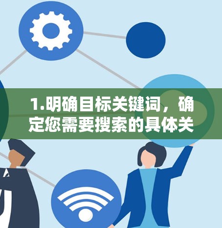 1.明确目标关键词，确定您需要搜索的具体关键词，如化学、物理等，确保关键词相关且准确