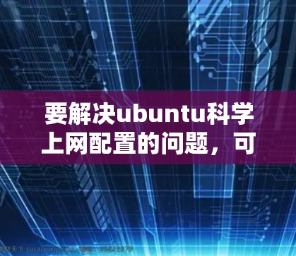 要解决ubuntu科学上网配置的问题，可以按照以下步骤进行