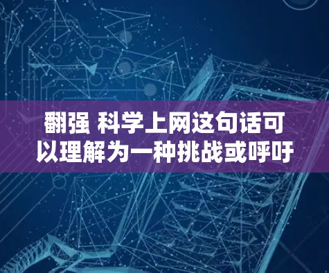 翻强 科学上网这句话可以理解为一种挑战或呼吁，强调科学知识的重要性以及在互联网时代如何有效使用科学信息。以下是一些可能的回应和建议
