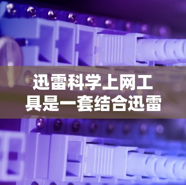 迅雷科学上网工具是一套结合迅雷网络服务和科学计算工具的集成解决方案，旨在提供高效、便捷的科学计算环境。以下是对迅雷科学上网工具的详细介绍