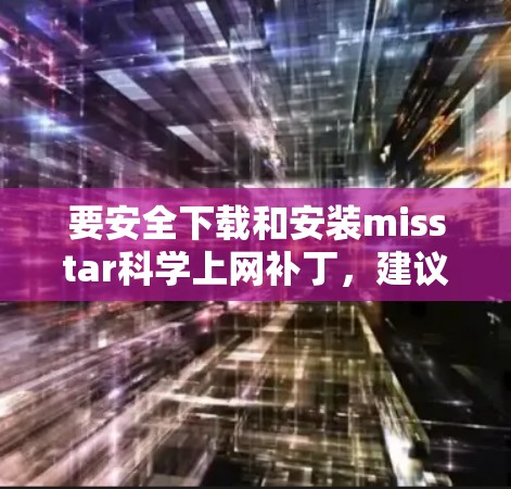要安全下载和安装misstar科学上网补丁，建议您直接从可信的补丁网站下载并安装。以下是一个步骤指南